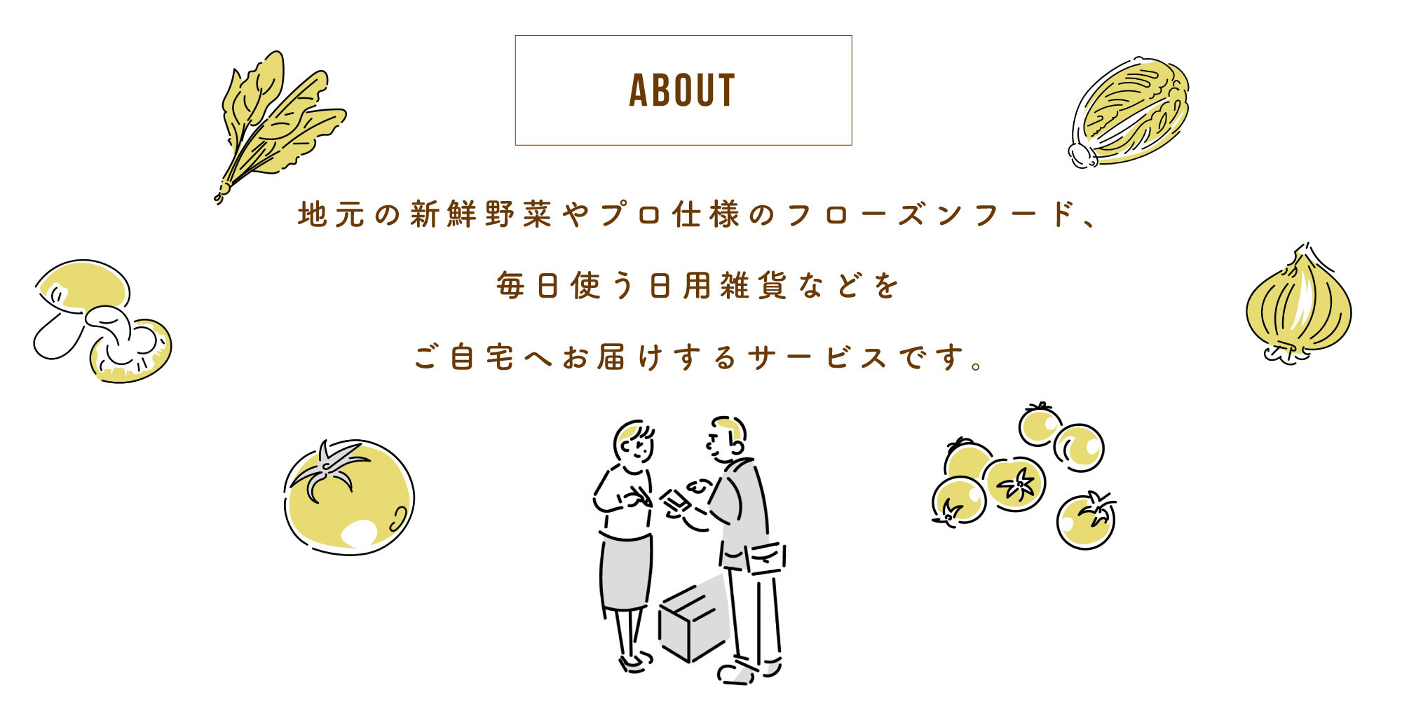 About：地元の新鮮野菜やプロ仕様のフローズンフード、高級食パンなどをご自宅へお届けするサービスです。