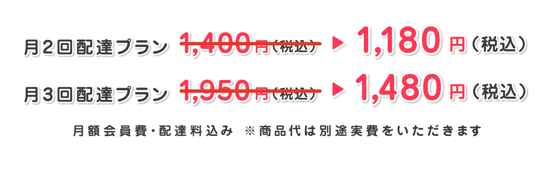 月2回配達プラン1,180円（税込）月3回配達プラン1,480円（税込）月額会員費・配達料込み ※商品代は別途実費をいただきます